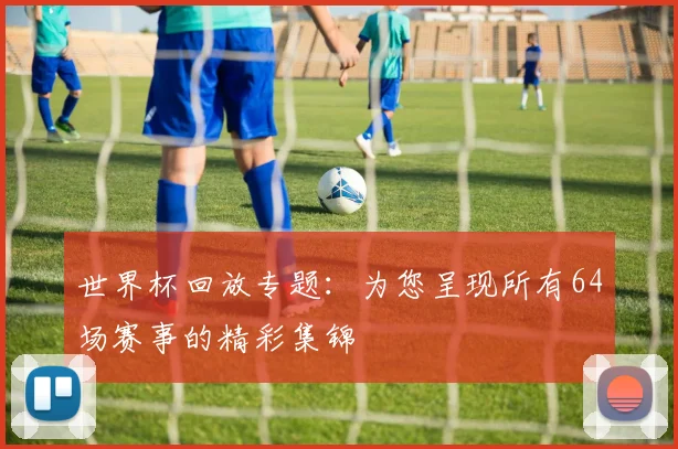 世界杯回放专题:为您呈现所有64场赛事的精彩集锦