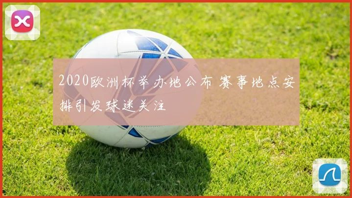 2020欧洲杯举办地公布 赛事地点安排引发球迷关注