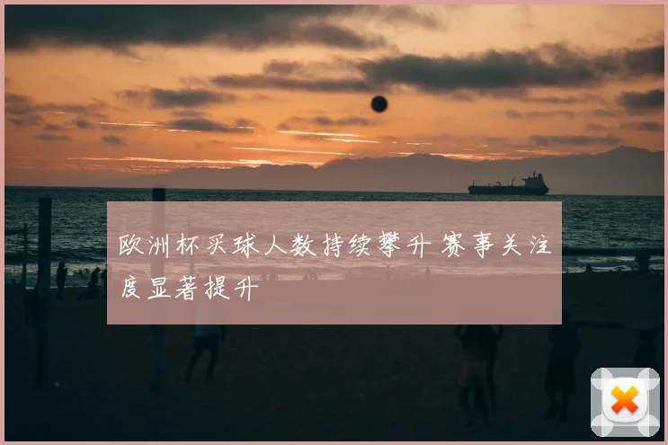 欧洲杯买球人数持续攀升 赛事关注度显著提升