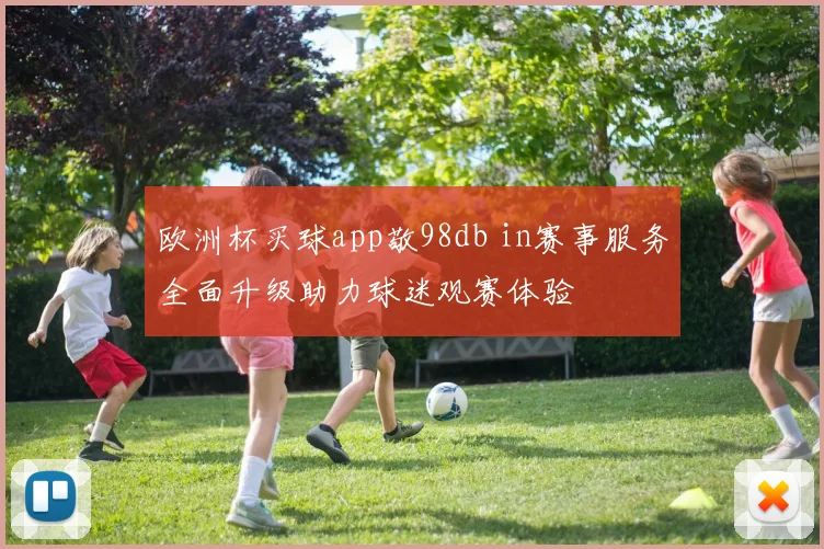 欧洲杯买球app敬98db in赛事服务全面升级助力球迷观赛体验