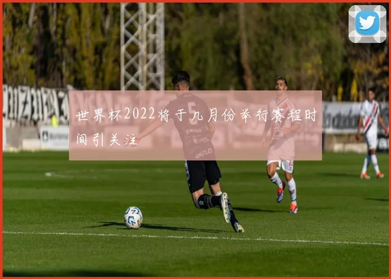 世界杯2022将于几月份举行赛程时间引关注