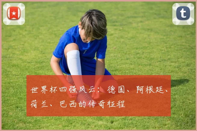 世界杯四强风云：德国、阿根廷、荷兰、巴西的传奇征程