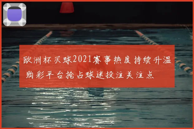 欧洲杯买球2021赛事热度持续升温 购彩平台抢占球迷投注关注点