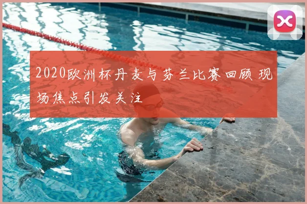 2020欧洲杯丹麦与芬兰比赛回顾 现场焦点引发关注