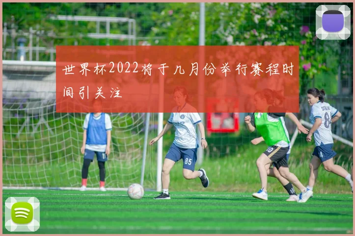 世界杯2022将于几月份举行赛程时间引关注