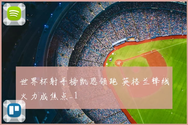 世界杯射手榜凯恩领跑 英格兰锋线火力成焦点_1
