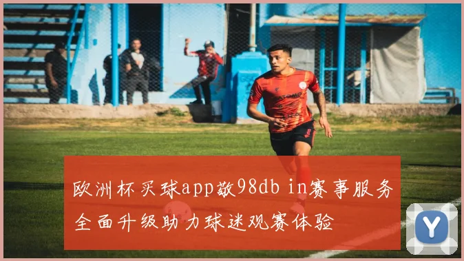 欧洲杯买球app敬98db in赛事服务全面升级助力球迷观赛体验